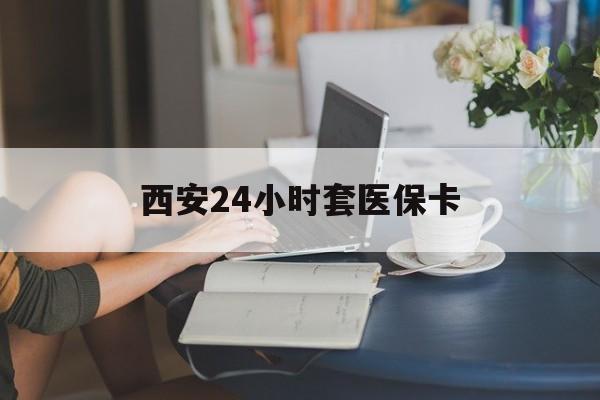 双鸭山西安24小时套医保卡(西安刷医保)