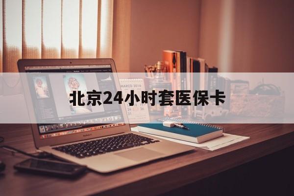 双鸭山24小时套医保卡(北京医保卡使用指南)
