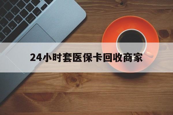 双鸭山24小时套医保卡回收商家(医保卡刷药回收群)