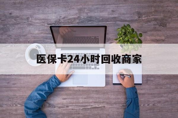 双鸭山医保卡24小时回收商家(医保卡回收电话)