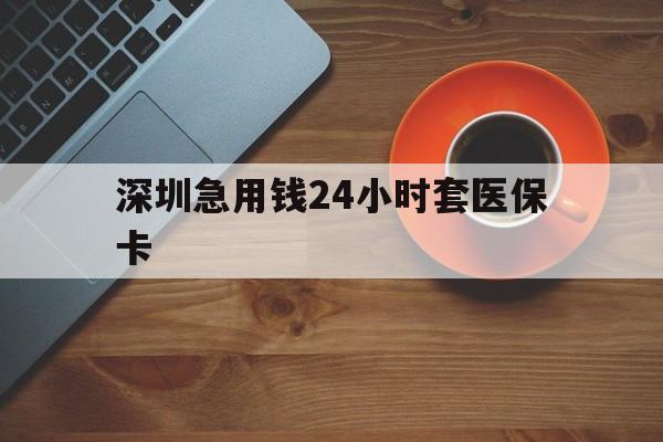 双鸭山深圳急用钱24小时套医保卡(深圳在线套医保卡联系方式)