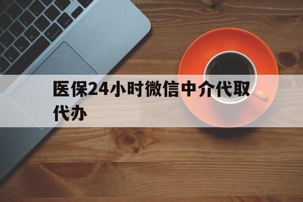 双鸭山医保24小时微信中介代取代办(医保24小时微信中介代取代办怎么取消)