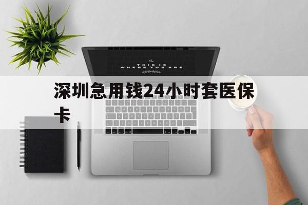 双鸭山深圳急用钱24小时套医保卡(深圳24小时套社保卡)