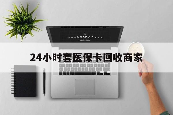 双鸭山24小时套医保卡回收商家(医保取现24小时微信)