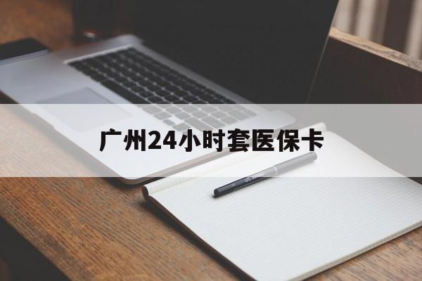 双鸭山广州24小时套医保卡(广州收医保卡)
