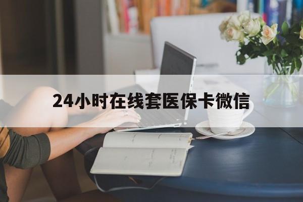 双鸭山24小时在线套医保卡微信(24小时在线套医保卡微信中介)