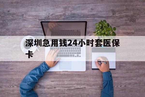 双鸭山深圳急用钱24小时套医保卡(深圳医保24小时在线咨询)