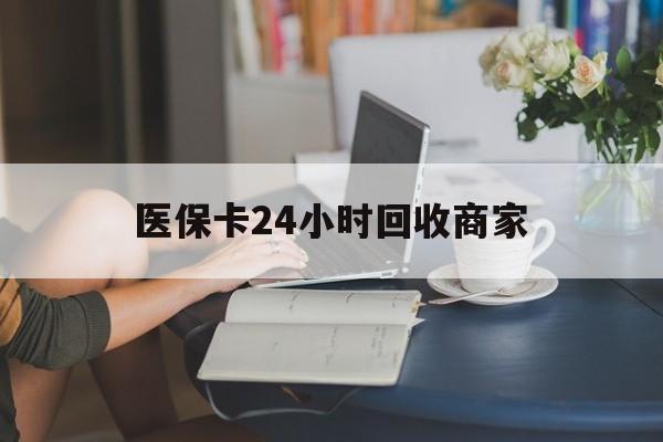 双鸭山医保卡24小时回收商家(高价回收医保卡联系方式)