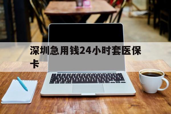 双鸭山深圳急用钱24小时套医保卡(急用钱套医保卡一般收多少)