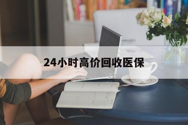 双鸭山24小时高价回收医保(24小时高价回收医保小额)
