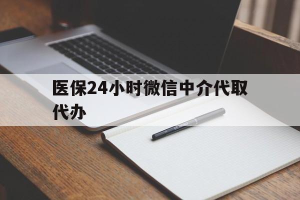 双鸭山医保24小时微信中介代取代办(代办医疗保险中介怎么收费)
