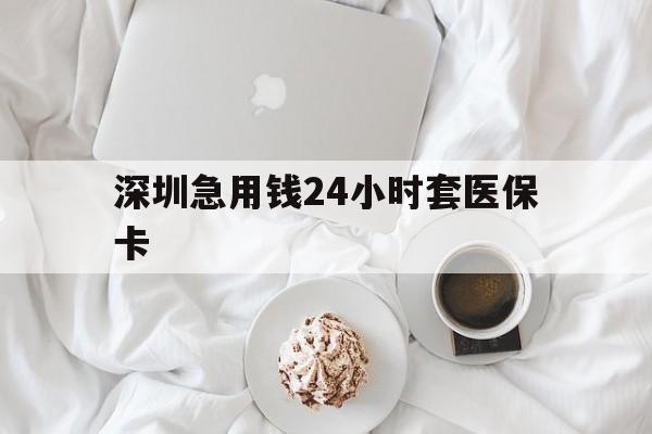 双鸭山深圳急用钱24小时套医保卡(急用钱哪里能刷医保卡)