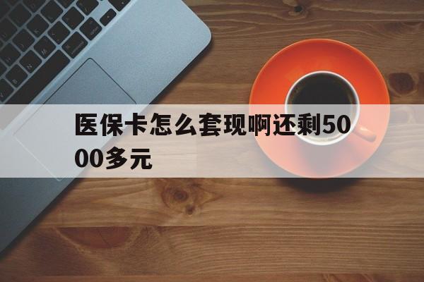 双鸭山医保卡怎么套现啊还剩5000多元(医保卡咋套现)