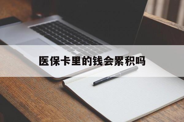双鸭山医保卡里的钱会累积吗(医保卡账户的钱会累积么)
